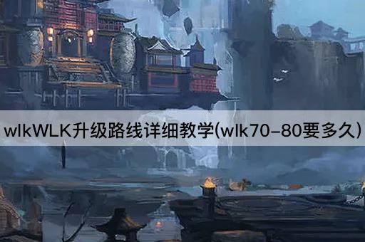 wlkWLK升级路线详细教学(wlk70-80要多久)